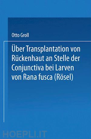 groll otto - Über transplantation von rückenhaut an stelle der conjunctiva bei larven von rana fusca (rösel)