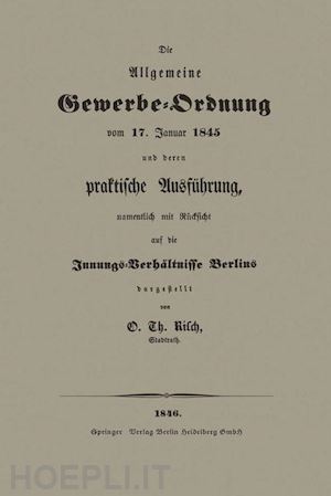 risch o. th - die allgemeine gewerbe-ordnung vom 17. januar 1845 und deren praktische ausführung, namentlich mit rücksicht auf die innungs-verhältnisse berlins