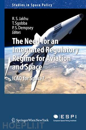 jakhu ram s. (curatore); sgobba tommaso (curatore); dempsey paul stephen (curatore) - the need for an integrated regulatory regime for aviation and space