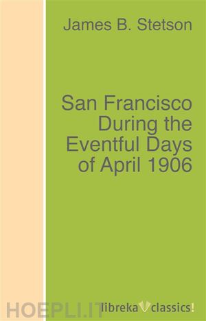 james b. stetson - san francisco during the eventful days of april 1906