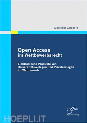 alexander goldberg - open access im wettbewerbsrecht: elektronische produkte von universtätsverlagen und privatverlagen im wettbewerb