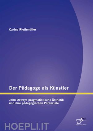 carina riethmüller - der pädagoge als künstler: john deweys pragmatistische Ästhetik und ihre pädagogischen potenziale