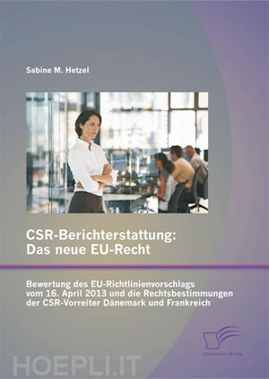 sabine m. hetzel - csr-berichterstattung - das neue eu-recht: bewertung des eu-richtlinienvorschlags vom 16. april 2013 und die rechtsbestimmungen der csr-vorreiter dänemark und frankreich