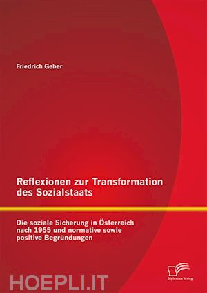 friedrich geber - reflexionen zur transformation des sozialstaats: die soziale sicherung in Österreich nach 1955 und normative sowie positive begründungen
