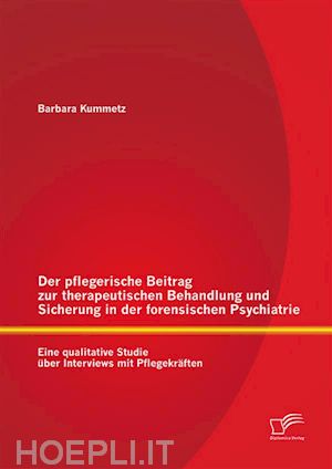 barbara kummetz - der pflegerische beitrag zur therapeutischen behandlung und sicherung in der forensischen psychiatrie: eine qualitative studie über interviews mit pflegekräften