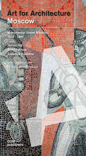 hill james; petrova anna; kudelina evgeniya - moscow. art for architecture. monumental soviet mosaics (1925-1991)