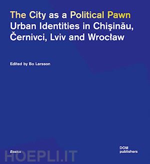 larsson b.(curatore) - the city as a political pawn. urban identities in chisinau, cernivci, lviv and wroclaw