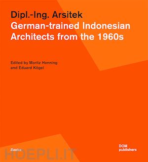 henning m.(curatore); kögel e.(curatore) - dipl.-ing. arsitek. german-trained indonesian architects from the 1960s