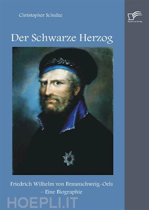 christopher schulze - der schwarze herzog: friedrich wilhelm von braunschweig-oels – eine biographie