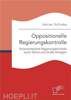 adrian schiebe - oppositionelle regierungskontrolle: parlamentarische regierungskontrolle durch kleine und große anfragen