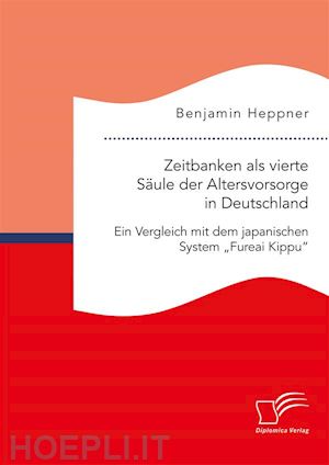 benjamin heppner - zeitbanken als vierte säule der altersvorsorge in deutschland. ein vergleich mit dem japanischen system „fureai kippu“
