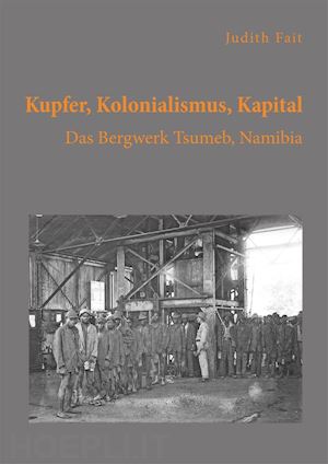 judith fait - kupfer, kolonialismus, kapital. das bergwerk tsumeb, namibia