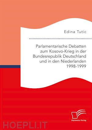 edina tutic - parlamentarische debatten zum kosovo-krieg in der bundesrepublik deutschland und in den niederlanden 1998-1999
