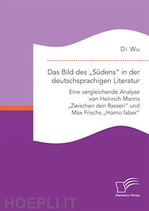 di wu - das bild des „südens“ in der deutschsprachigen literatur: eine vergleichende analyse von heinrich manns „zwischen den rassen“ und max frischs „homo faber“