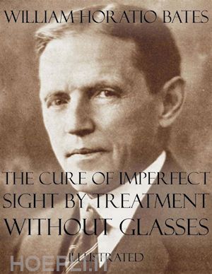 william horatio bates - the cure of imperfect sight by treatment without glasses: illustrated