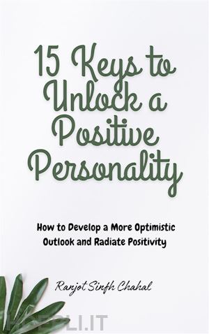 ranjot singh chahal - 15 keys to unlock a positive personality: how to develop a more optimistic outlook and radiate positivity
