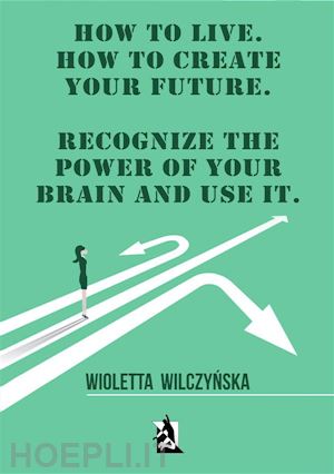 wioletta wilczynska - how to live. how to create your future. recognize the power of your brain and use it