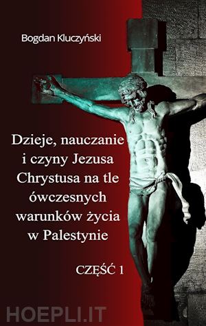 bogdan kluczynski - dzieje, nauczanie i czyny jezusa chrystusa na tle ówczesnych warunków zycia w palestynie. czesc i