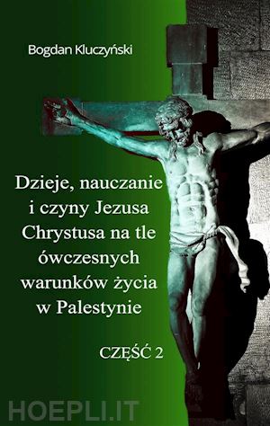 bogdan kluczynski - dzieje, nauczanie i czyny jezusa chrystusa na tle ówczesnych warunków zycia w palestynie. czesc ii