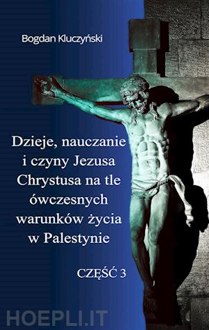 bogdan kluczynski - dzieje, nauczanie i czyny jezusa chrystusa na tle ówczesnych warunków zycia w palestynie. czesc iii