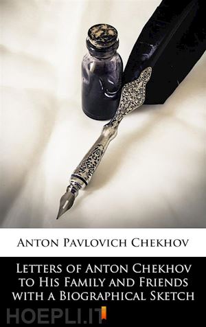 anton pavlovich chekhov - letters of anton chekhov to his family and friends with a biographical sketch