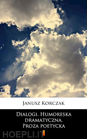 janusz korczak - dialogi. humoreska dramatyczna. proza poetycka