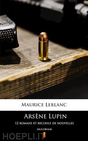 maurice leblanc - arsène lupin. 12 romans et recueils de nouvelles