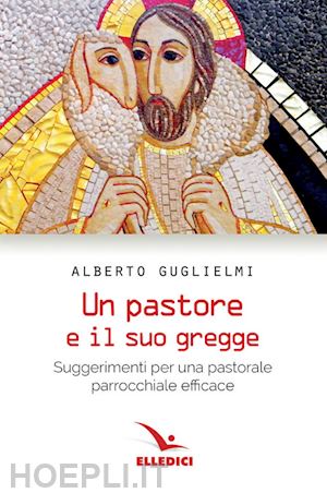 guglielmi alberto - pastore e il suo gregge. suggerimenti per una pastorale parrocchiale efficace