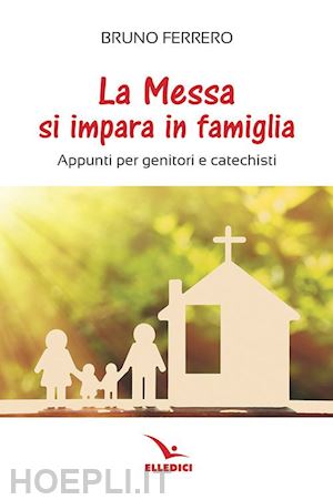 ferrero bruno - la messa si impara in famiglia. appunti per genitori e catechisti