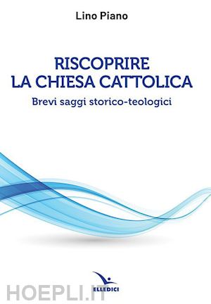piano lino - riscoprire la chiesa cattolica. brevi saggi storico-teologici