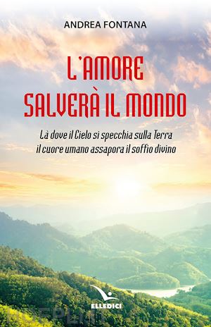 fontana andrea - l'amore salverà il mondo. là dove il cielo si specchia sulla terra, il cuore umano assapora il soffio divino