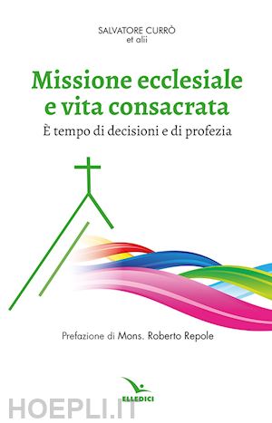 currò s.(curatore) - missione ecclesiale e vita consacrata. È tempo di decisioni e di profezia