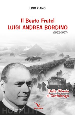 piano lino - il beato fratel luigi andrea bordino (1922-1977). dalla siberia al cottolengo