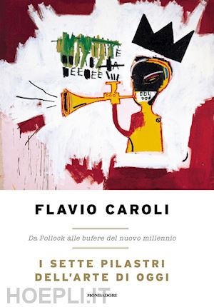 caroli flavio - i sette pilastri dell'arte di oggi. da pollock alle bufere del nuovo millennio