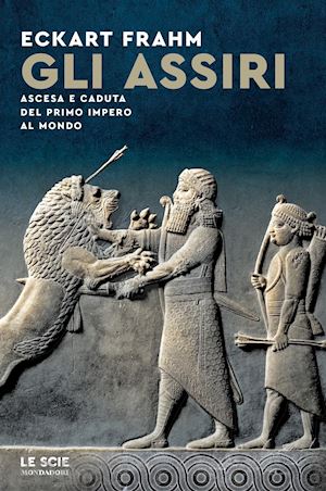 frahm eckhart - gli assiri. ascesa e caduta del primo impero al mondo