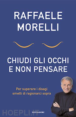 morelli raffaele - chiudi gli occhi e non pensare. per superare i disagi smetti di ragionarci sopra