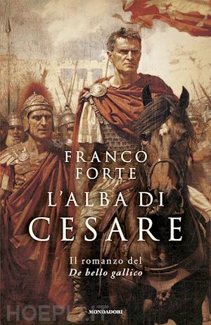 forte franco - l'alba di cesare. il romanzo del de bello gallico