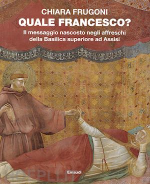 frugoni chiara - quale francesco? il messaggio nascosto negli affreschi della basilica