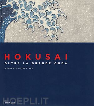 clark timothy - hokusai. oltre la grande onda