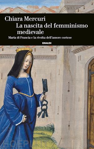 mercuri chiara - nascita del femminismo medievale. maria di francia e la rivolta dell'amore corte