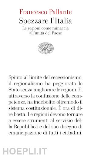 pallante francesco - spezzare l'italia. le regioni come minaccia all'unita' del paese