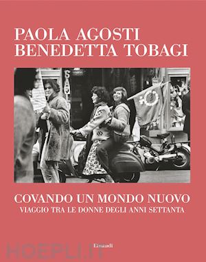 agosti paola; tobagi benedetta - covando un mondo nuovo. viaggio tra le donne degli anni settanta