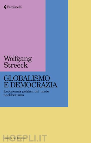 streeck wolfgang - globalismo e democrazia. l'economia politica del tardo neoliberismo