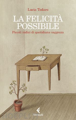 todaro lucia - la felicita' possibile. piccoli indizi di quotidiana saggezza