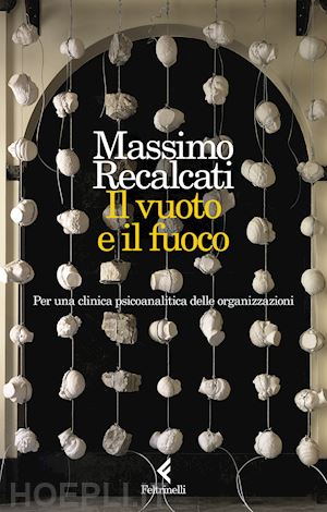 recalcati massimo - il vuoto e il fuoco. per una clinica psicoanalitica delle organizzazioni