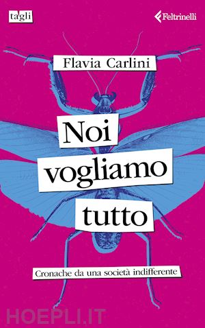 carlini flavia - noi vogliamo tutto. cronache da una societa' indifferente