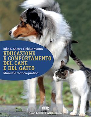 shaw julie k.; martin debbie - educazione e comportamento del cane e del gatto. manuale teorico-pratico. con co