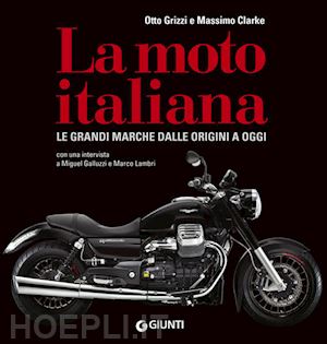 grizzi otto; clarke massimo - la moto italiana. le grandi marche dalle origini ad oggi