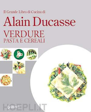 ducasse alain - il grande libro di cucina di alain ducasse. verdure, pasta e cereali