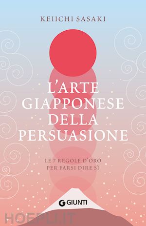 sasaki keiichi - l'arte giapponese della persuasione. le 7 regole d'oro per farsi dire si'